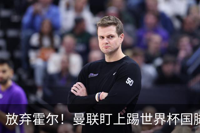 放弃霍尔！曼联盯上踢世界杯国脚，身价2500万，19岁小将迎来大考